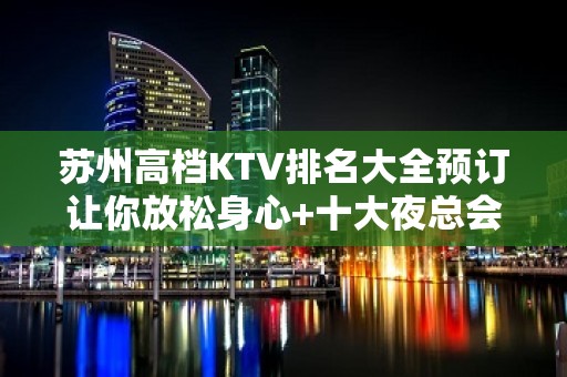 苏州高档KTV排名大全预订让你放松身心+十大夜总会档次 – 苏州姑苏/沧浪/金阊/平江KTV排名大全