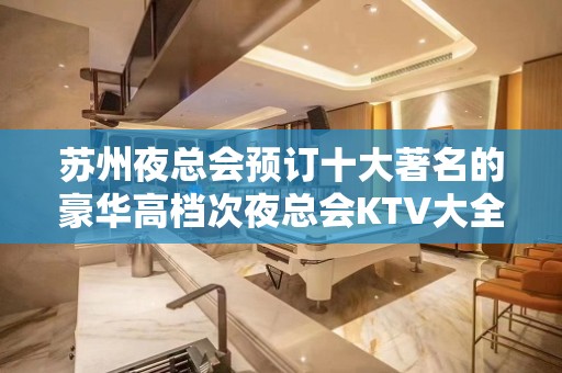 苏州夜总会预订十大著名的豪华高档次夜总会KTV大全 – 苏州姑苏/沧浪/金阊/平江KTV排名大全