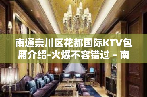 南通崇川区花都国际KTV包厢介绍-火爆不容错过 – 南通崇川KTV排名大全