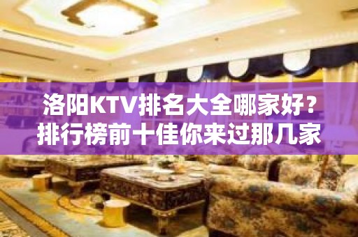 洛阳KTV排名大全哪家好？排行榜前十佳你来过那几家