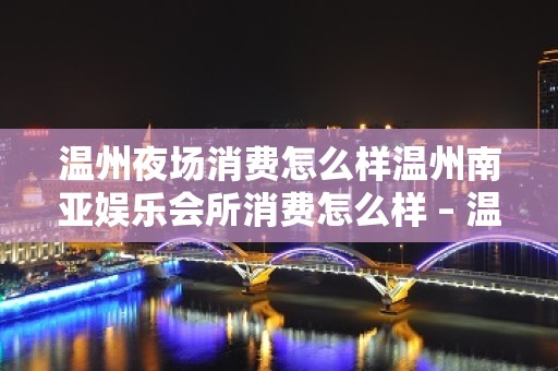 温州夜场消费怎么样温州南亚娱乐会所消费怎么样 – 温州苍南KTV排名大全