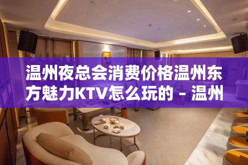 温州夜总会消费价格温州东方魅力KTV怎么玩的 – 温州平阳KTV排名大全