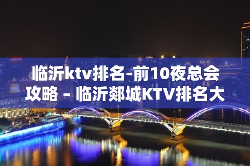 临沂ktv排名-前10夜总会攻略 – 临沂郯城KTV排名大全