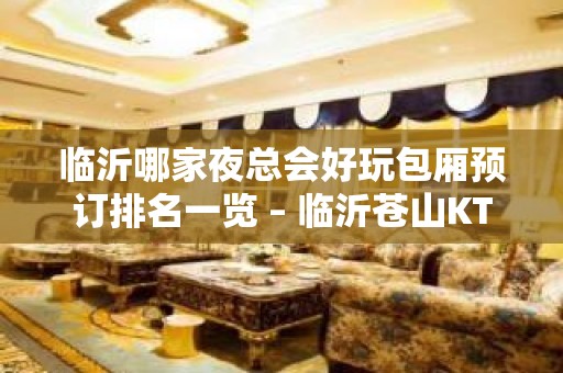 临沂哪家夜总会好玩包厢预订排名一览 – 临沂苍山KTV排名大全