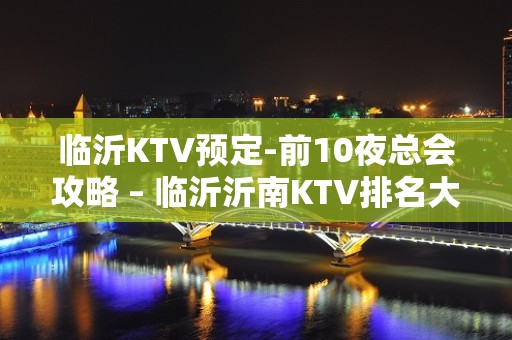 临沂KTV预定-前10夜总会攻略 – 临沂沂南KTV排名大全