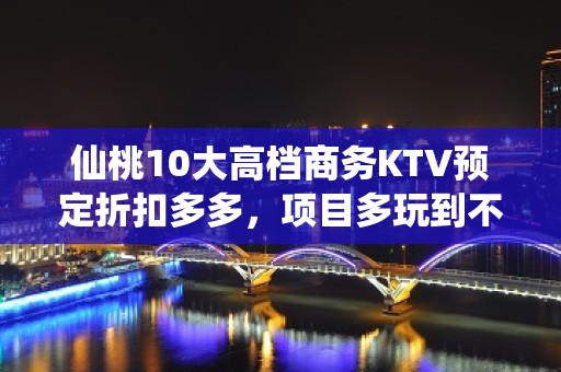 仙桃10大高档商务KTV预定折扣多多，项目多玩到不想走 - 仙桃通海口KTV大全 