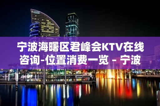 宁波海曙区君峰会KTV在线咨询-位置消费一览 – 宁波海曙KTV排名大全