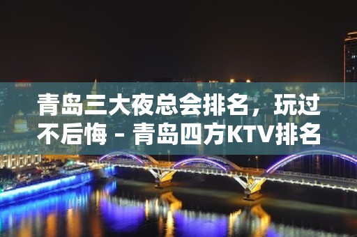 青岛三大夜总会排名，玩过不后悔 – 青岛四方KTV排名大全