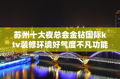 苏州十大夜总会金钻国际ktv装修环境好气度不凡功能 – 苏州姑苏/沧浪/金阊/平江KTV排名大全