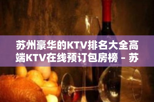 苏州豪华的KTV排名大全高端KTV在线预订包房榜 – 苏州姑苏/沧浪/金阊/平江KTV排名大全