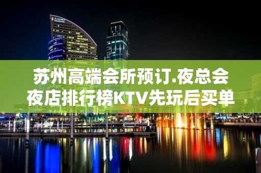 苏州高端会所预订.夜总会夜店排行榜KTV先玩后买单 – 苏州姑苏/沧浪/金阊/平江KTV排名大全