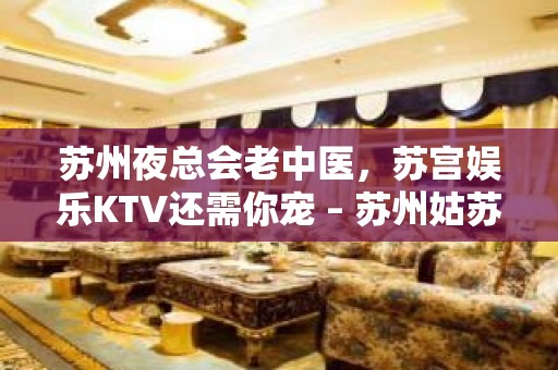 苏州夜总会老中医，苏宫娱乐KTV还需你宠 – 苏州姑苏/沧浪/金阊/平江KTV排名大全