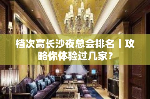 档次高长沙夜总会排名丨攻略你体验过几家？