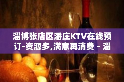 淄博张店区潘庄KTV在线预订-资源多,满意再消费 – 淄博张店KTV排名大全