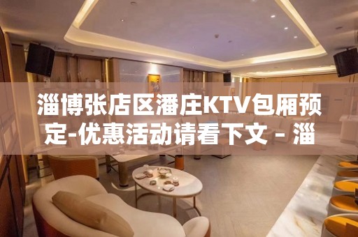 淄博张店区潘庄KTV包厢预定-优惠活动请看下文 – 淄博张店KTV排名大全