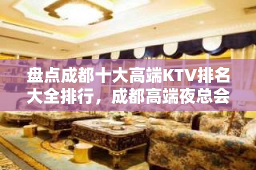 盘点成都十大高端KTV排名大全排行，成都高端夜总会消费价格