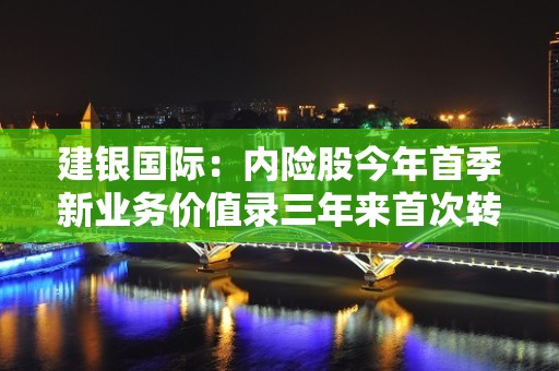 建银国际：内险股今年首季新业务价值录三年来首次转正 行业首选中国太保