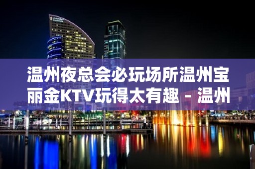 温州夜总会必玩场所温州宝丽金KTV玩得太有趣 – 温州泰顺KTV排名大全