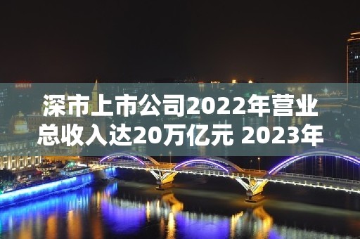 深市上市公司2022年营业总收入达20万亿元 2023年总体业绩有望持续向好