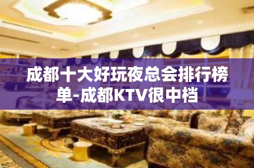 成都十大好玩夜总会排行榜单-成都KTV很中档