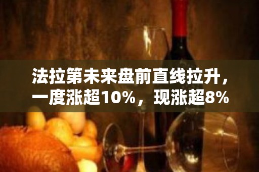 法拉第未来盘前直线拉升，一度涨超10%，现涨超8%