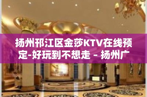 扬州邗江区金莎KTV在线预定-好玩到不想走 – 扬州广陵KTV排名大全