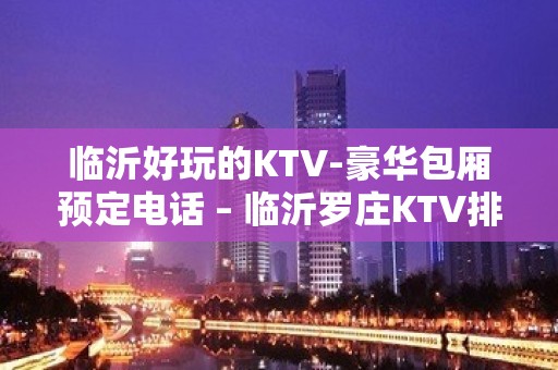 临沂好玩的KTV-豪华包厢预定电话 – 临沂罗庄KTV排名大全