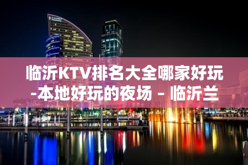 临沂KTV排名大全哪家好玩-本地好玩的夜场 – 临沂兰山KTV排名大全