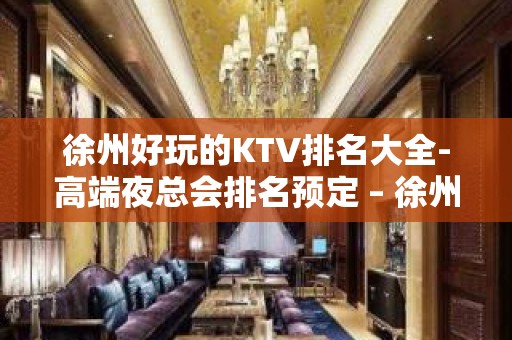 徐州好玩的KTV排名大全-高端夜总会排名预定 – 徐州泉山KTV排名大全