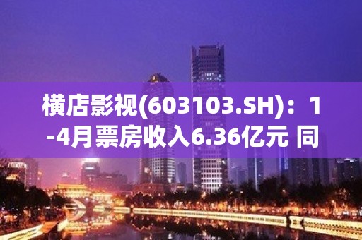 横店影视(603103.SH)：1-4月票房收入6.36亿元 同比增长30.49%