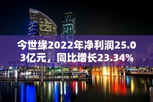 今世缘2022年净利润25.03亿元，同比增长23.34%