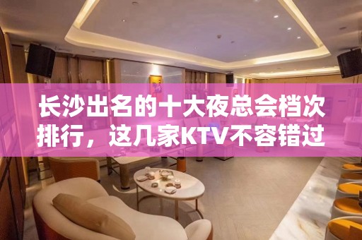 长沙出名的十大夜总会档次排行，这几家KTV不容错过 - 长沙长沙KTV大全 