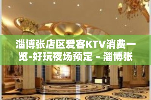 淄博张店区爱客KTV消费一览-好玩夜场预定 – 淄博张店KTV排名大全