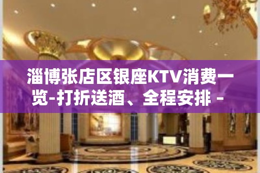 淄博张店区银座KTV消费一览-打折送酒、全程安排 – 淄博张店KTV排名大全