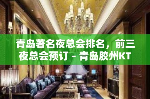 青岛著名夜总会排名，前三夜总会预订 – 青岛胶州KTV排名大全