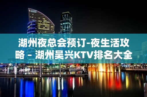 湖州夜总会预订-夜生活攻略 – 湖州吴兴KTV排名大全