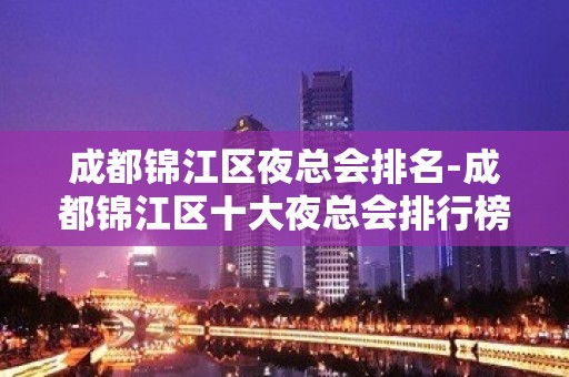 成都锦江区夜总会排名-成都锦江区十大夜总会排行榜！ - 成都锦江KTV大全 