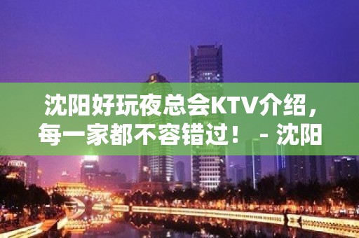 沈阳好玩夜总会KTV介绍，每一家都不容错过！ - 沈阳大东KTV大全 