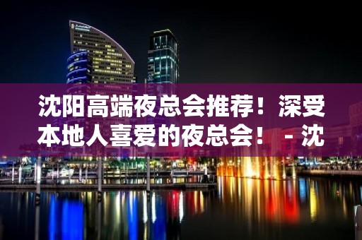 沈阳高端夜总会推荐！深受本地人喜爱的夜总会！ - 沈阳皇姑KTV大全 