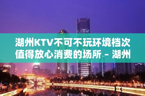 湖州KTV不可不玩环境档次值得放心消费的场所 – 湖州安吉KTV排名大全