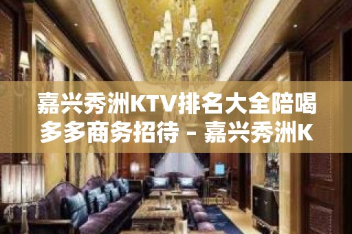 嘉兴秀洲KTV排名大全陪喝多多商务招待 – 嘉兴秀洲KTV排名大全