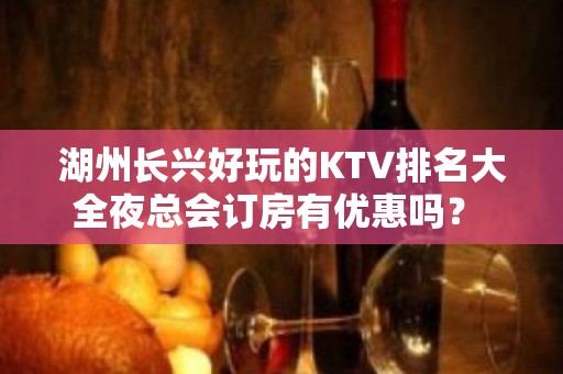 湖州长兴好玩的KTV排名大全夜总会订房有优惠吗？ – 湖州安吉KTV排名大全