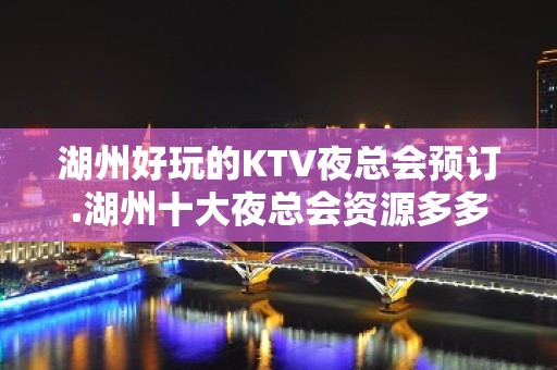 湖州好玩的KTV夜总会预订.湖州十大夜总会资源多多 – 湖州安吉KTV排名大全