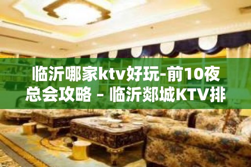 临沂哪家ktv好玩-前10夜总会攻略 – 临沂郯城KTV排名大全