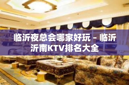 临沂夜总会哪家好玩 – 临沂沂南KTV排名大全