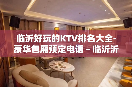 临沂好玩的KTV排名大全-豪华包厢预定电话 – 临沂沂水KTV排名大全