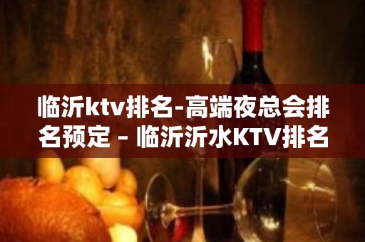 临沂ktv排名-高端夜总会排名预定 – 临沂沂水KTV排名大全