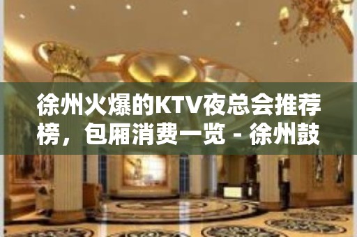 徐州火爆的KTV夜总会推荐榜，包厢消费一览 - 徐州鼓楼KTV大全 