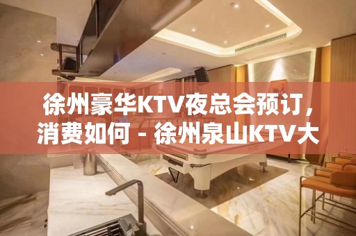 徐州豪华KTV夜总会预订，消费如何 - 徐州泉山KTV大全 