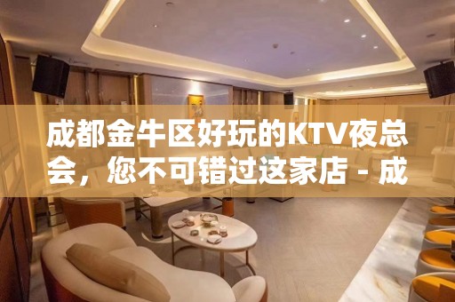 成都金牛区好玩的KTV夜总会，您不可错过这家店 - 成都金牛KTV大全 